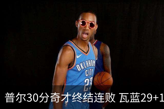 普尔30分奇才终结连败 瓦蓝29+13率鹈鹕3连胜